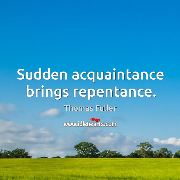 Sudden acquaintance brings repentance. Thomas Fuller Picture Quote