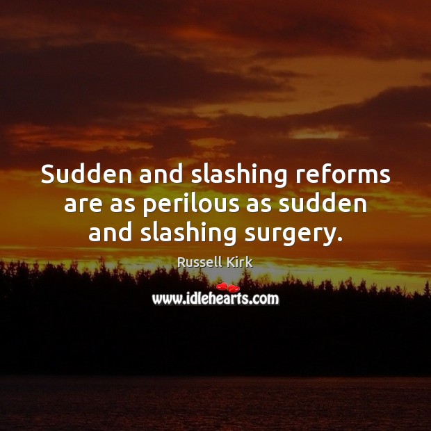 Sudden and slashing reforms are as perilous as sudden and slashing surgery. Russell Kirk Picture Quote