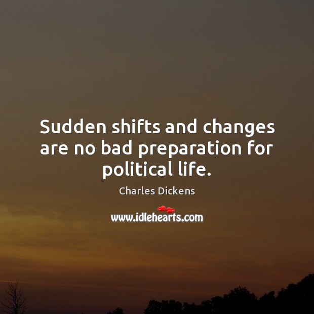 Sudden shifts and changes are no bad preparation for political life. Charles Dickens Picture Quote