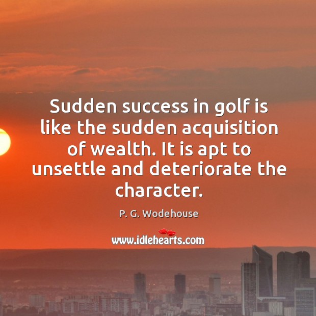 Sudden success in golf is like the sudden acquisition of wealth. It is apt to unsettle and deteriorate the character. P. G. Wodehouse Picture Quote
