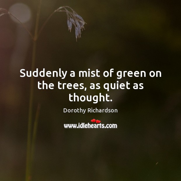 Suddenly a mist of green on the trees, as quiet as thought. Dorothy Richardson Picture Quote