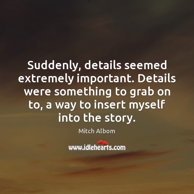 Suddenly, details seemed extremely important. Details were something to grab on to, Mitch Albom Picture Quote