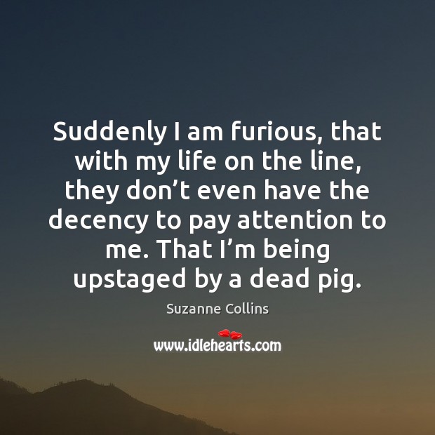 Suddenly I am furious, that with my life on the line, they Suzanne Collins Picture Quote