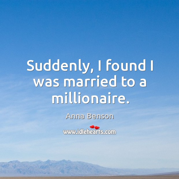 Suddenly, I found I was married to a millionaire. Anna Benson Picture Quote