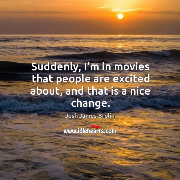 Suddenly, I’m in movies that people are excited about, and that is a nice change. Josh James Brolin Picture Quote