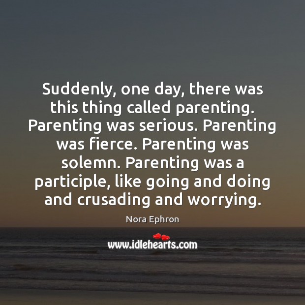 Suddenly, one day, there was this thing called parenting. Parenting was serious. Nora Ephron Picture Quote