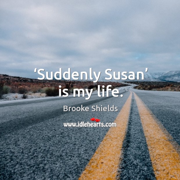 Suddenly susan is my life. Brooke Shields Picture Quote