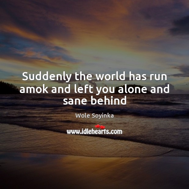 Suddenly the world has run amok and left you alone and sane behind Wole Soyinka Picture Quote