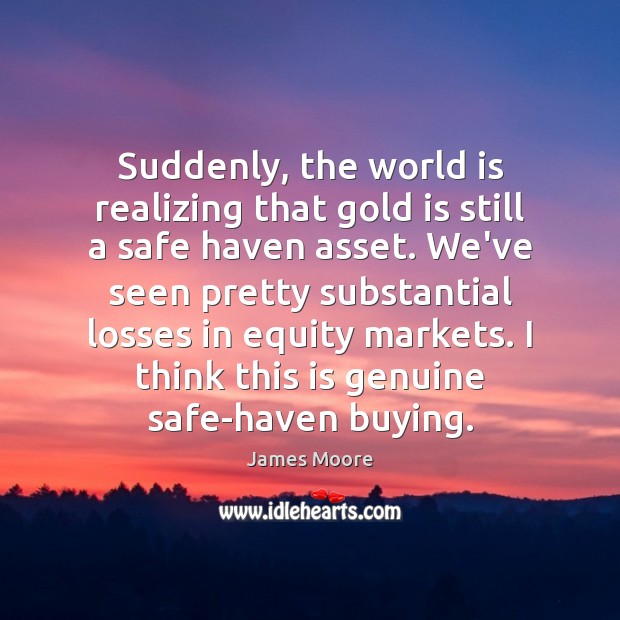 Suddenly, the world is realizing that gold is still a safe haven James Moore Picture Quote