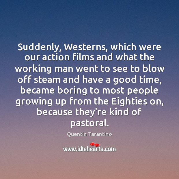 Suddenly, Westerns, which were our action films and what the working man 