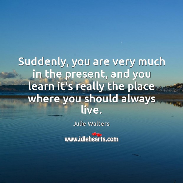 Suddenly, you are very much in the present, and you learn it’s Julie Walters Picture Quote