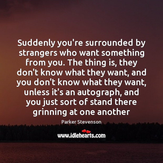 Suddenly you’re surrounded by strangers who want something from you. The thing Parker Stevenson Picture Quote
