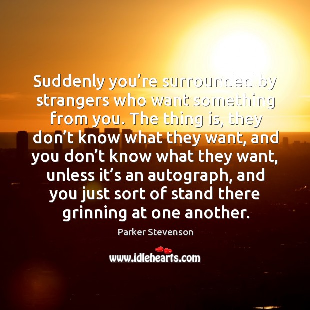 Suddenly you’re surrounded by strangers who want something from you. Parker Stevenson Picture Quote