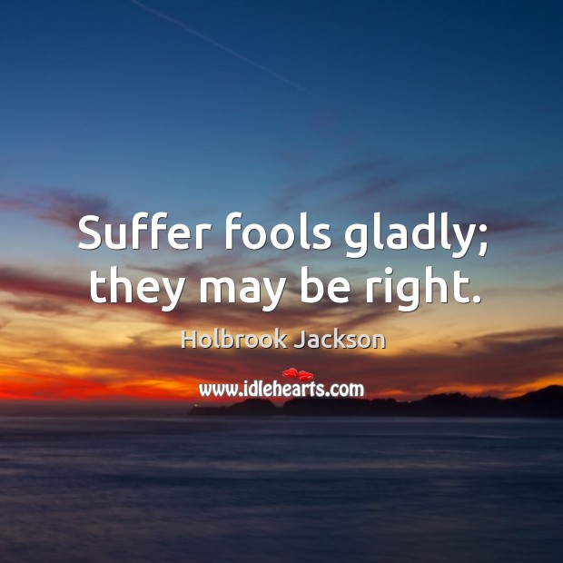 Suffer fools gladly; they may be right. Image
