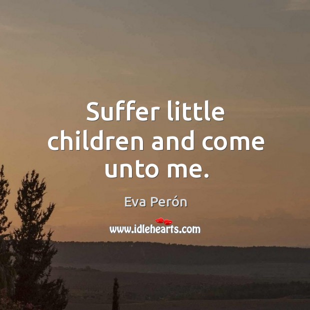 Suffer little children and come unto me. Eva Perón Picture Quote