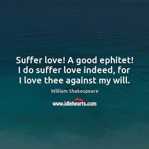 Suffer love! A good ephitet! I do suffer love indeed, for I love thee against my will. William Shakespeare Picture Quote