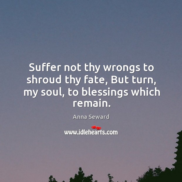 Suffer not thy wrongs to shroud thy fate, but turn, my soul, to blessings which remain. Blessings Quotes Image