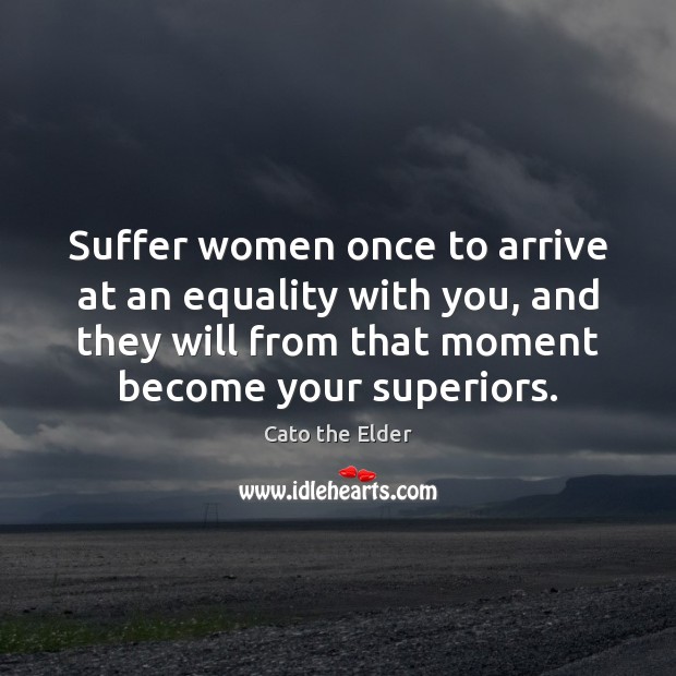 Suffer women once to arrive at an equality with you, and they Cato the Elder Picture Quote