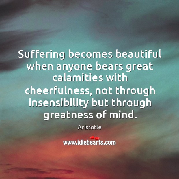 Suffering becomes beautiful when anyone bears great calamities with cheerfulness Aristotle Picture Quote