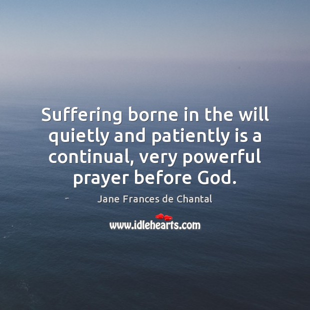 Suffering borne in the will quietly and patiently is a continual, very Jane Frances de Chantal Picture Quote