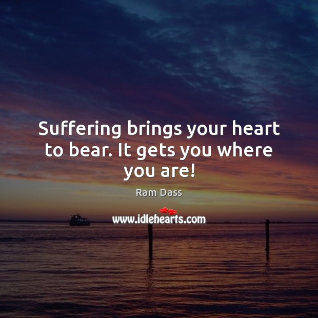 Suffering brings your heart to bear. It gets you where you are! Ram Dass Picture Quote