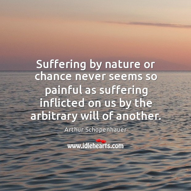 Suffering by nature or chance never seems so painful as suffering inflicted on us Arthur Schopenhauer Picture Quote