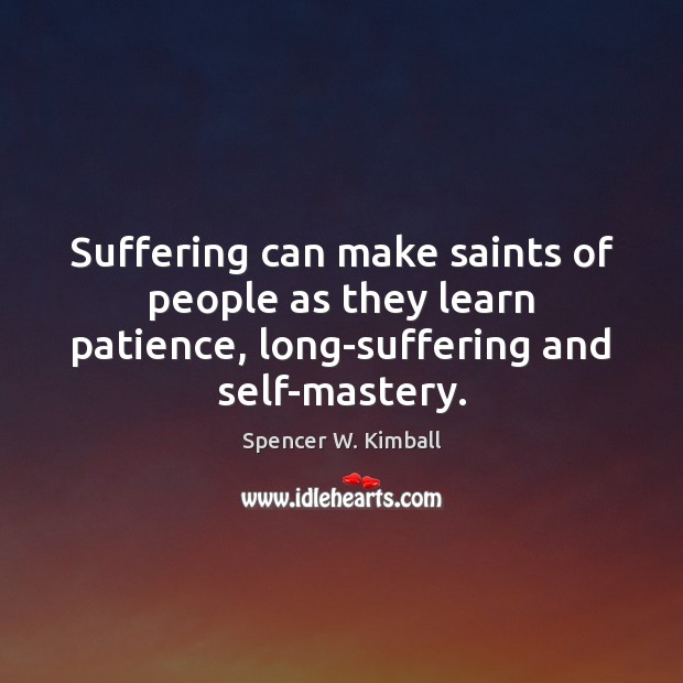 Suffering can make saints of people as they learn patience, long-suffering and Spencer W. Kimball Picture Quote