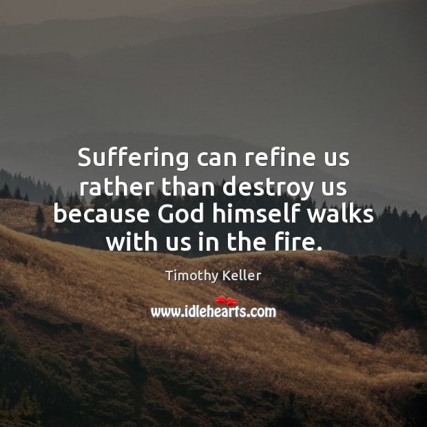 Suffering can refine us rather than destroy us because God himself walks Timothy Keller Picture Quote