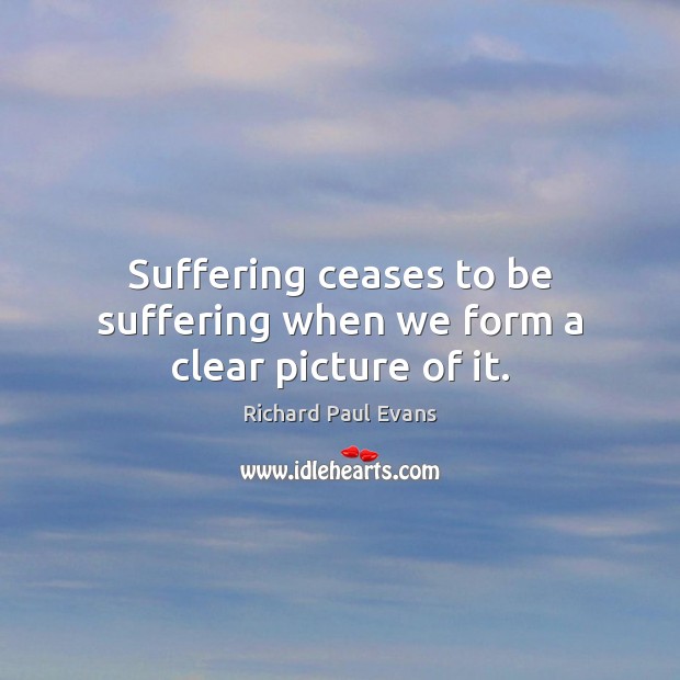 Suffering ceases to be suffering when we form a clear picture of it. Richard Paul Evans Picture Quote