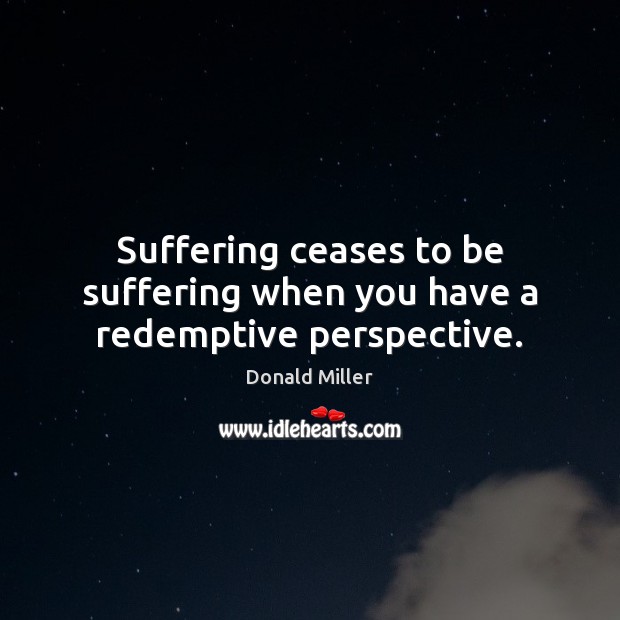 Suffering ceases to be suffering when you have a redemptive perspective. Donald Miller Picture Quote