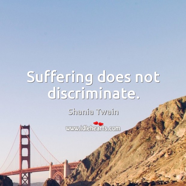 Suffering does not discriminate. Shania Twain Picture Quote