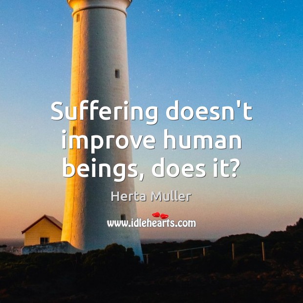 Suffering doesn’t improve human beings, does it? Image