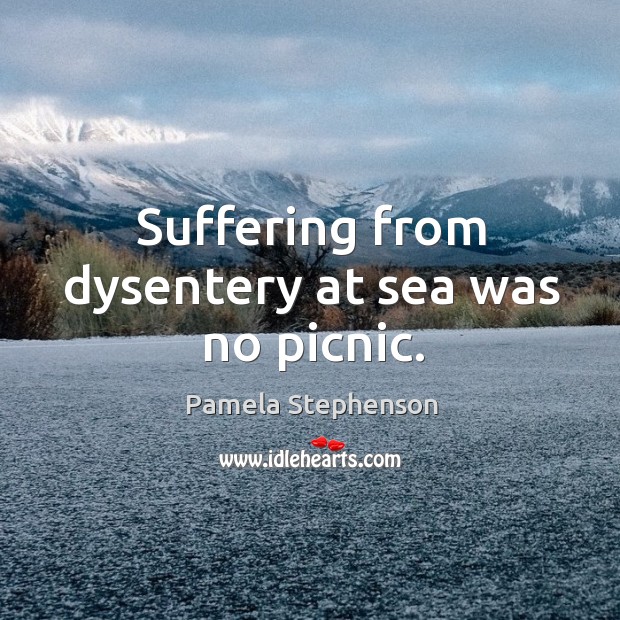 Suffering from dysentery at sea was no picnic. Pamela Stephenson Picture Quote