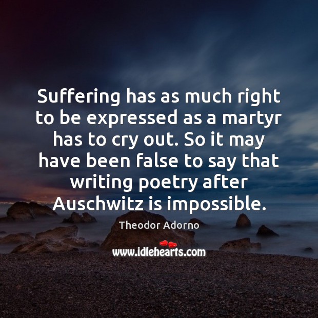 Suffering has as much right to be expressed as a martyr has Theodor Adorno Picture Quote