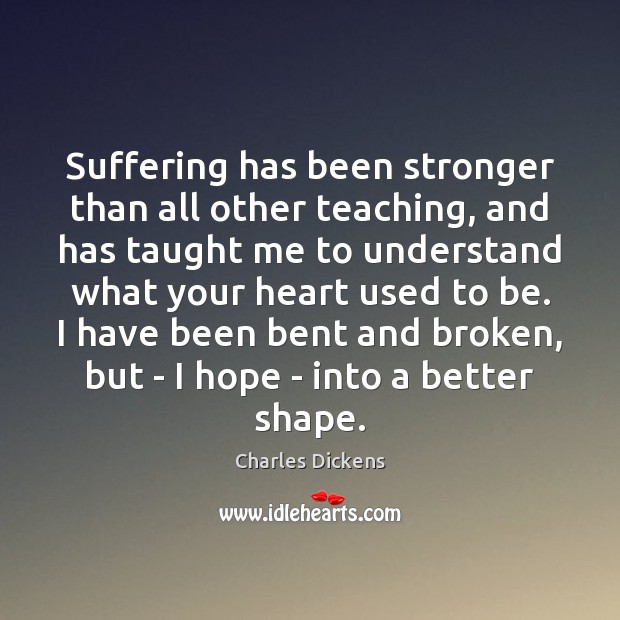 Suffering has been stronger than all other teaching, and has taught me Charles Dickens Picture Quote