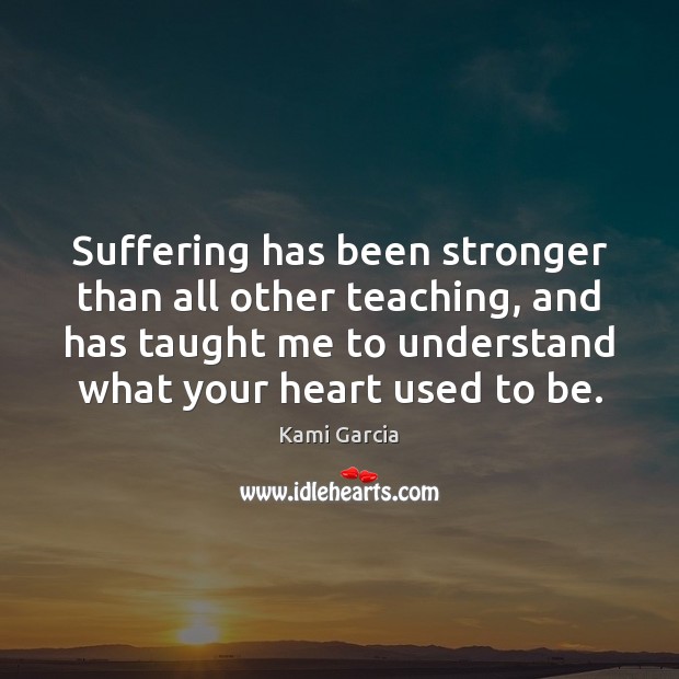 Suffering has been stronger than all other teaching, and has taught me Kami Garcia Picture Quote