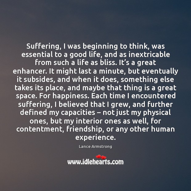 Suffering, I was beginning to think, was essential to a good life, Lance Armstrong Picture Quote