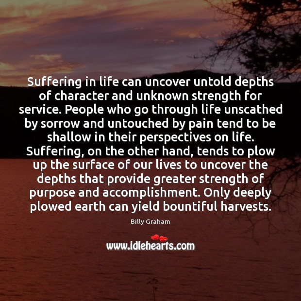 Suffering in life can uncover untold depths of character and unknown strength Billy Graham Picture Quote