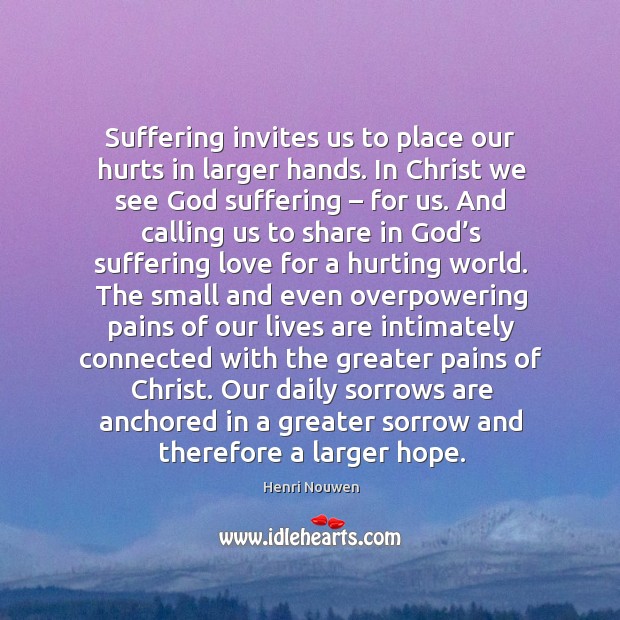 Suffering invites us to place our hurts in larger hands. In Christ Henri Nouwen Picture Quote