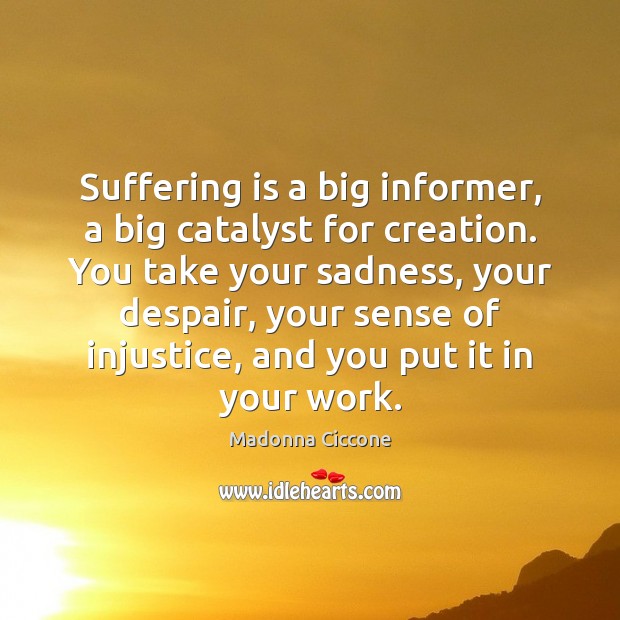 Suffering is a big informer, a big catalyst for creation. You take Madonna Ciccone Picture Quote