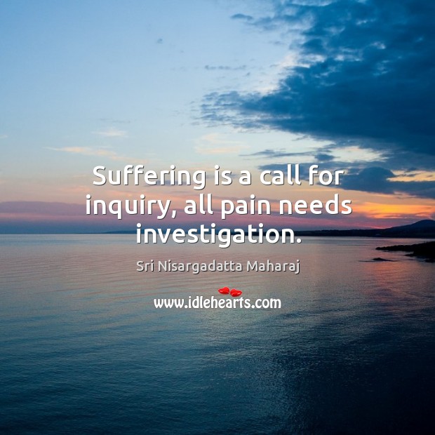 Suffering is a call for inquiry, all pain needs investigation. Sri Nisargadatta Maharaj Picture Quote