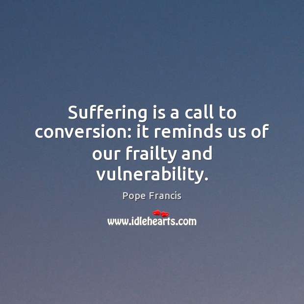 Suffering is a call to conversion: it reminds us of our frailty and vulnerability. Pope Francis Picture Quote