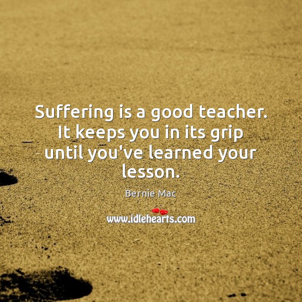 Suffering is a good teacher. It keeps you in its grip until you’ve learned your lesson. Image