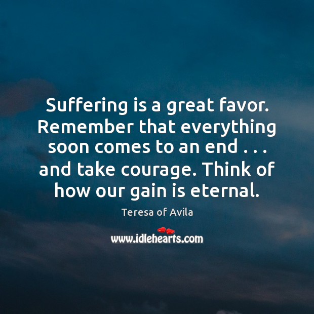 Suffering is a great favor. Remember that everything soon comes to an Teresa of Avila Picture Quote