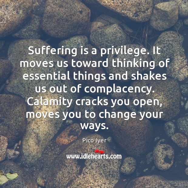 Suffering is a privilege. It moves us toward thinking of essential things Pico Iyer Picture Quote