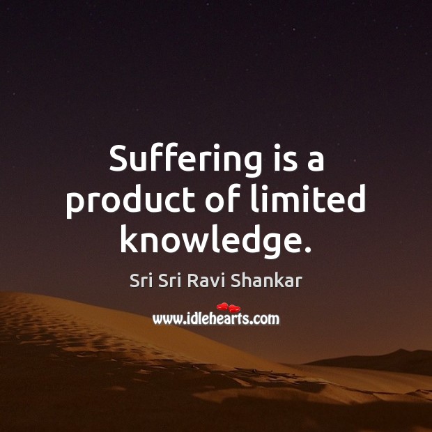 Suffering is a product of limited knowledge. Sri Sri Ravi Shankar Picture Quote