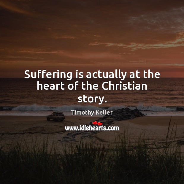 Suffering is actually at the heart of the Christian story. Timothy Keller Picture Quote