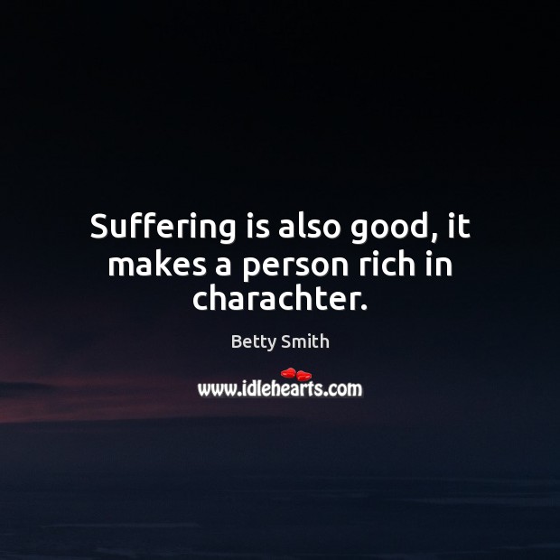 Suffering is also good, it makes a person rich in charachter. Betty Smith Picture Quote