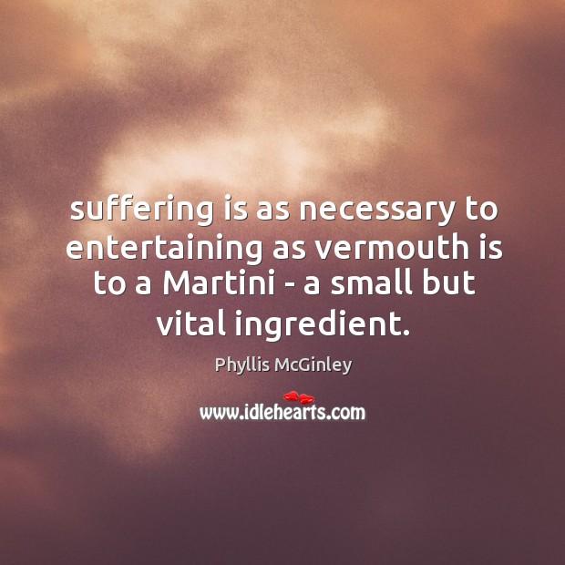 Suffering is as necessary to entertaining as vermouth is to a Martini Phyllis McGinley Picture Quote