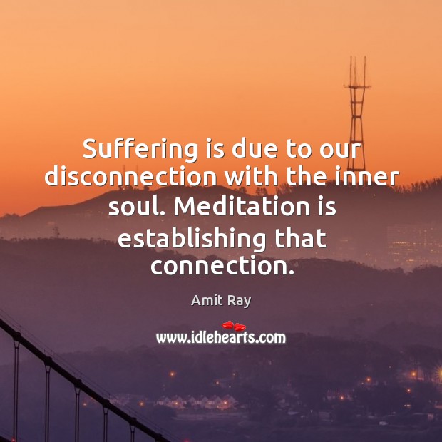 Suffering is due to our disconnection with the inner soul. Meditation is Amit Ray Picture Quote